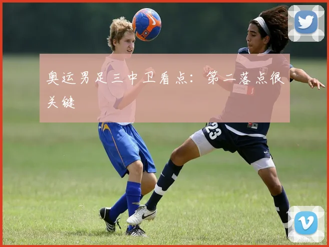 奥运男足三中卫看点:第二落点很关键