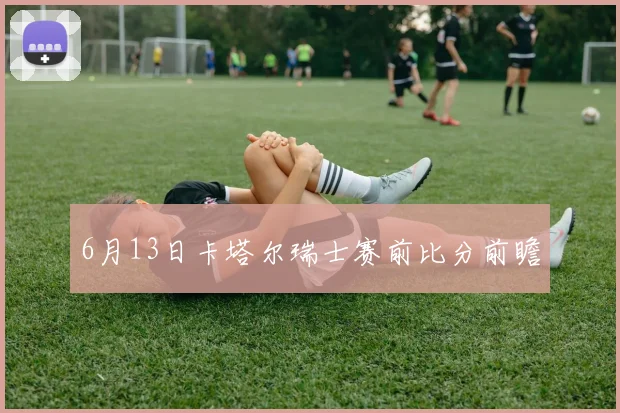 6月13日卡塔尔瑞士赛前比分前瞻