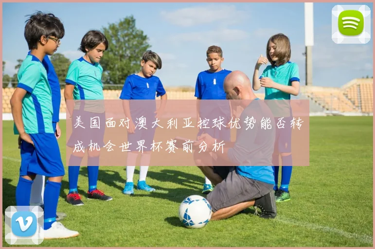 美国面对澳大利亚控球优势能否转成机会世界杯赛前分析