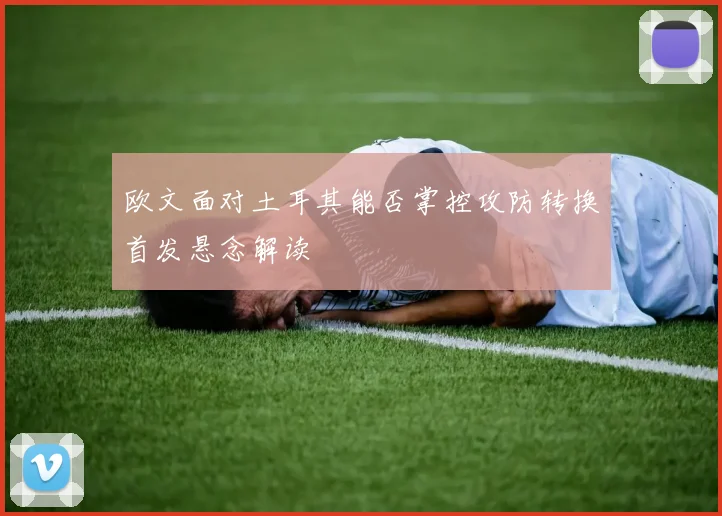 欧文面对土耳其能否掌控攻防转换首发悬念解读