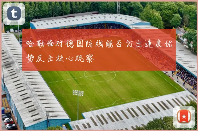 哈勒面对德国防线能否打出速度优势反击核心观察