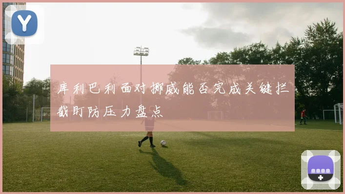 库利巴利面对挪威能否完成关键拦截盯防压力盘点