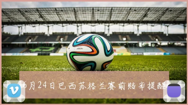 6月24日巴西苏格兰赛前赔率提醒