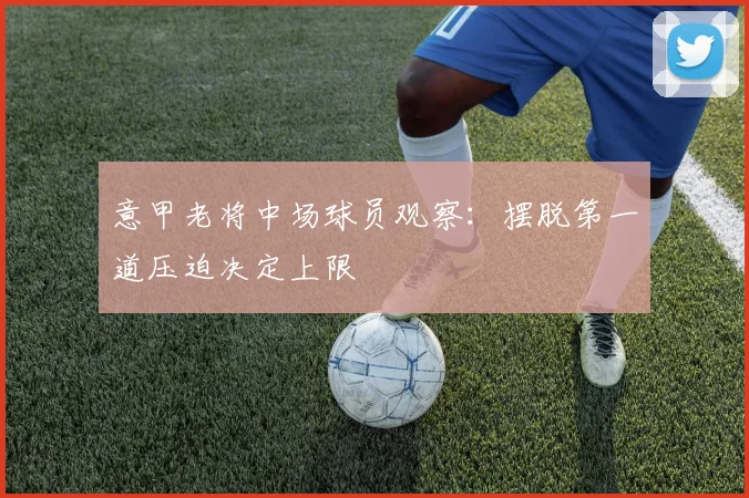意甲老将中场球员观察：摆脱第一道压迫决定上限