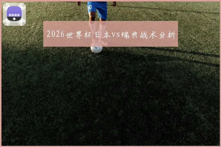 2026世界杯日本vs瑞典战术分析