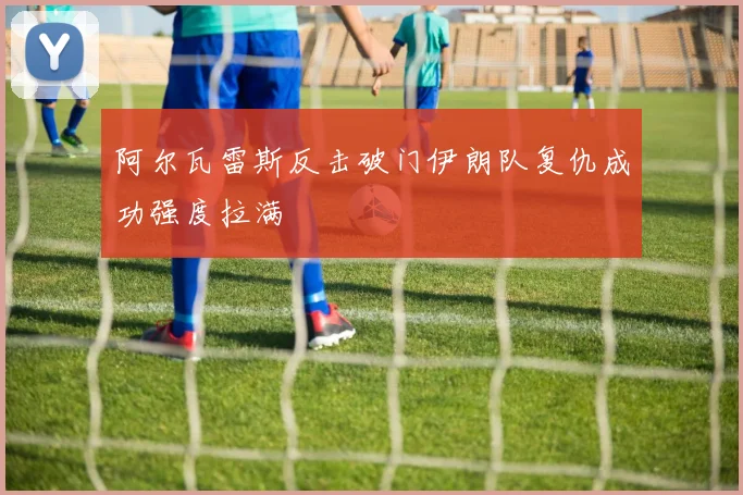 阿尔瓦雷斯反击破门伊朗队复仇成功强度拉满