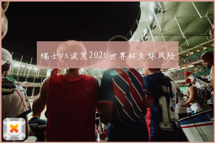 瑞士vs波黑2026世界杯失球风险