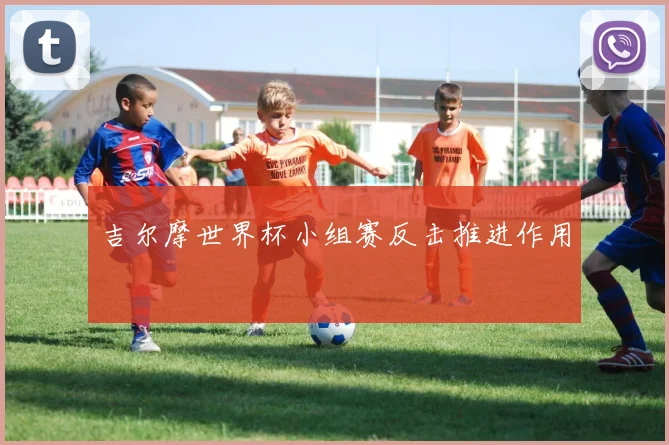 吉尔摩世界杯小组赛反击推进作用