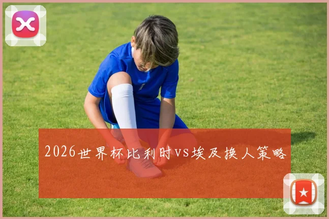 2026世界杯比利时vs埃及换人策略