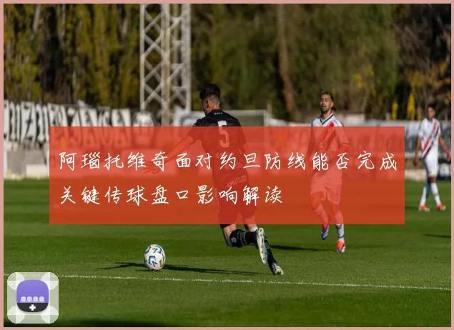 阿瑙托维奇面对约旦防线能否完成关键传球盘口影响解读