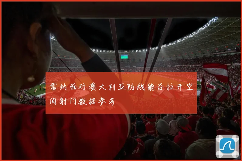 雷纳面对澳大利亚防线能否拉开空间射门数据参考