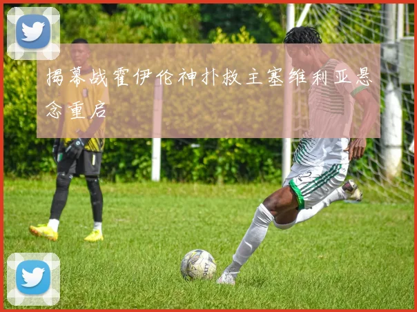 揭幕战霍伊伦神扑救主塞维利亚悬念重启