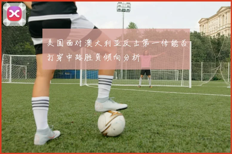 美国面对澳大利亚反击第一传能否打穿中路胜负倾向分析