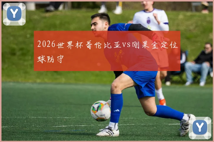 2026世界杯哥伦比亚vs刚果金定位球防守