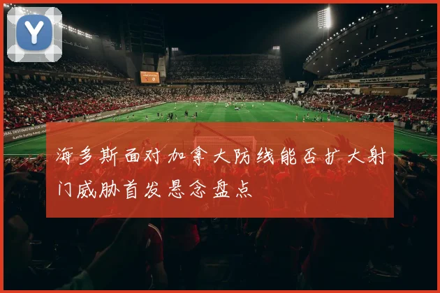 海多斯面对加拿大防线能否扩大射门威胁首发悬念盘点