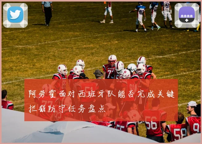 阿劳霍面对西班牙队能否完成关键拦截防守任务盘点