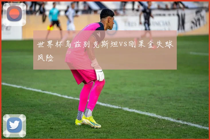 世界杯乌兹别克斯坦vs刚果金失球风险