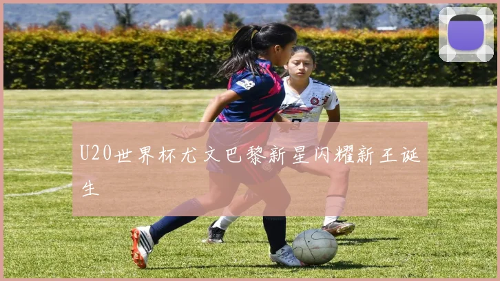 U20世界杯尤文巴黎新星闪耀新王诞生