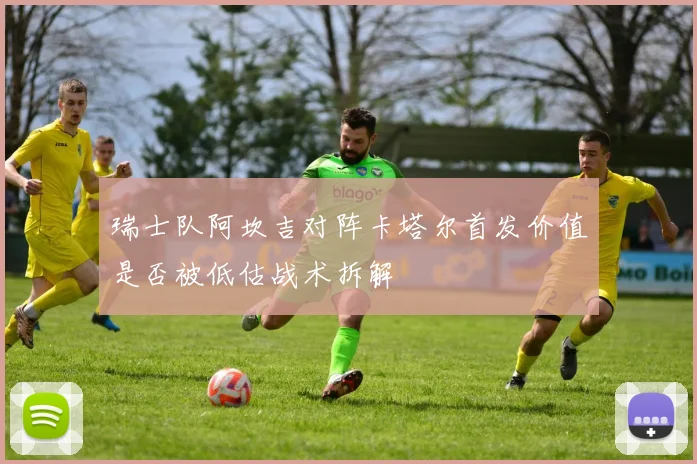 瑞士队阿坎吉对阵卡塔尔首发价值是否被低估战术拆解