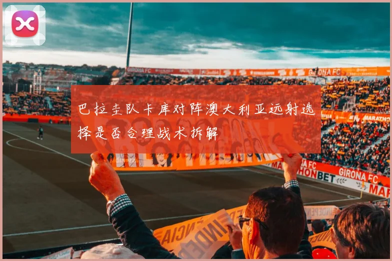 巴拉圭队卡库对阵澳大利亚远射选择是否合理战术拆解