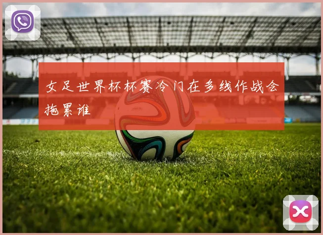 女足世界杯杯赛冷门在多线作战会拖累谁