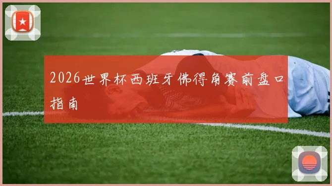 2026世界杯西班牙佛得角赛前盘口指南