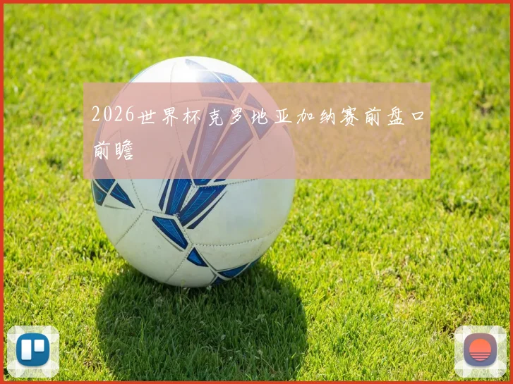 2026世界杯克罗地亚加纳赛前盘口前瞻