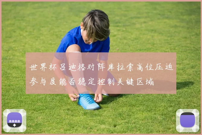 世界杯吕迪格对阵库拉索高位压迫参与度能否稳定控制关键区域