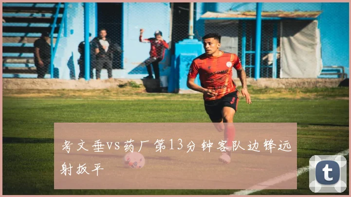 考文垂vs药厂第13分钟客队边锋远射扳平