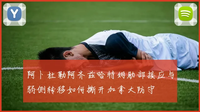 阿卜杜勒阿齐兹哈特姆肋部接应与弱侧转移如何撕开加拿大防守