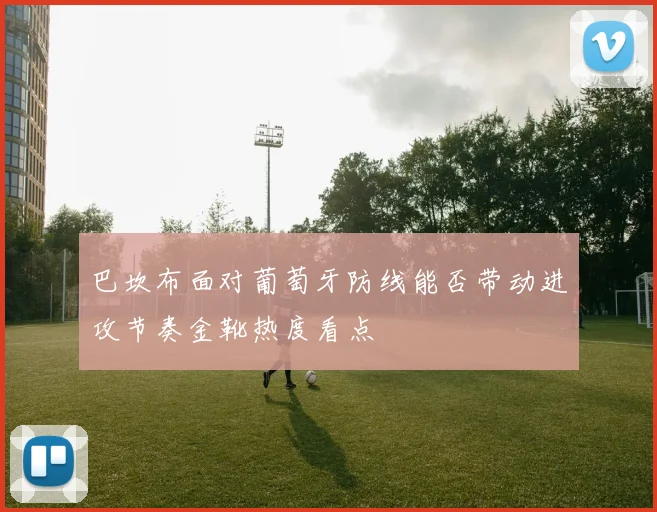 巴坎布面对葡萄牙防线能否带动进攻节奏金靴热度看点