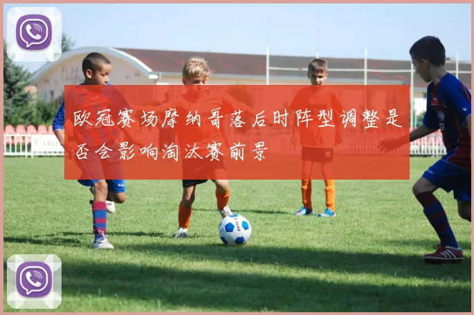 欧冠赛场摩纳哥落后时阵型调整是否会影响淘汰赛前景