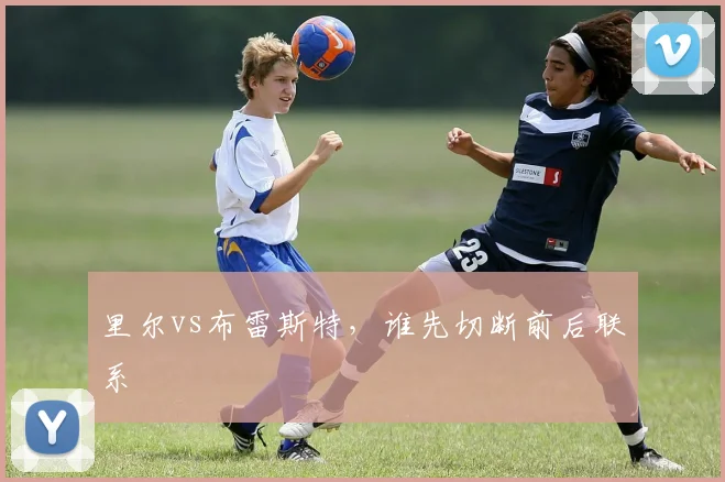 里尔vs布雷斯特,谁先切断前后联系