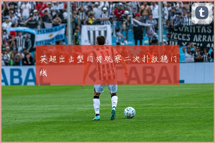 英超出击型门将观察二次扑救稳门线