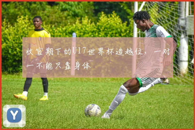 收官期下的U17世界杯造越位，一对一不能只靠身体