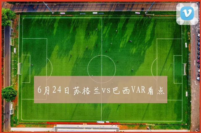 6月24日苏格兰vs巴西VAR看点