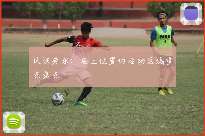 认识劳尔：场上位置的活动区域重点盘点
