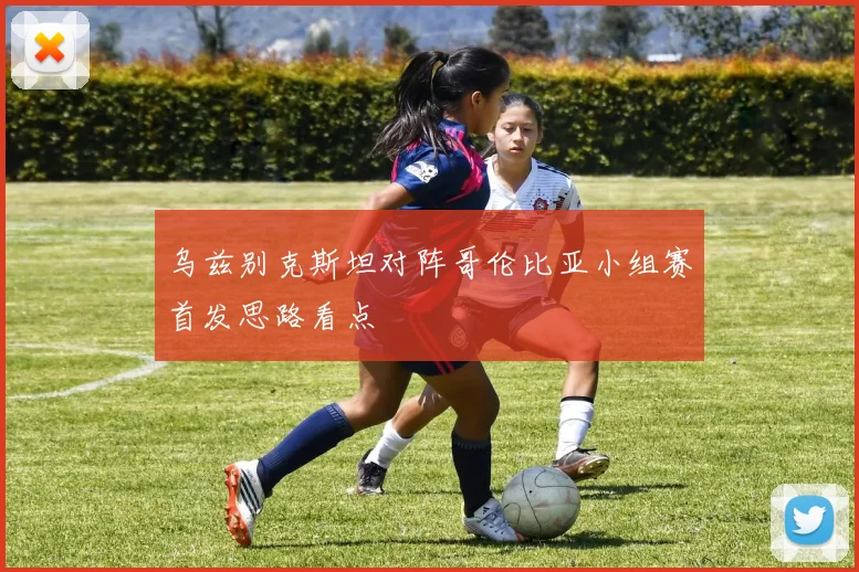 乌兹别克斯坦对阵哥伦比亚小组赛首发思路看点