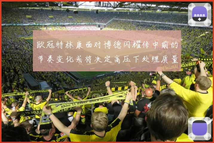 欧冠特林康面对博德闪耀传中前的节奏变化或将决定高压下处理质量