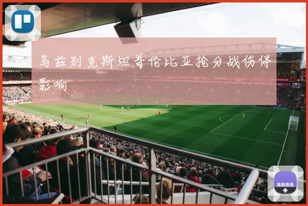 乌兹别克斯坦哥伦比亚抢分战伤停影响