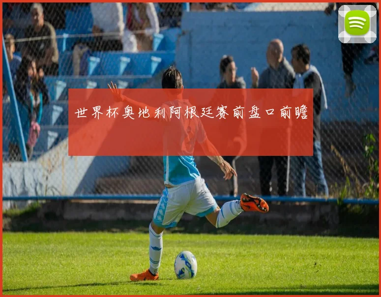 世界杯奥地利阿根廷赛前盘口前瞻