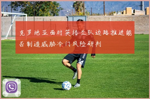 克罗地亚面对英格兰队边路推进能否制造威胁冷门风险研判