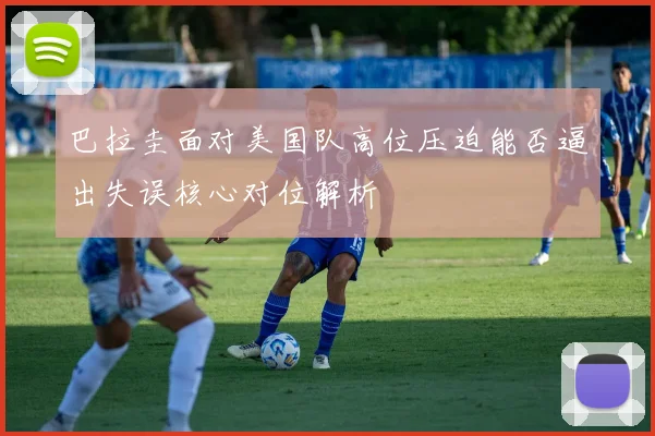 巴拉圭面对美国队高位压迫能否逼出失误核心对位解析