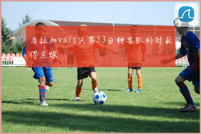 马拉加vs门兴第53分钟客队补时获得点球