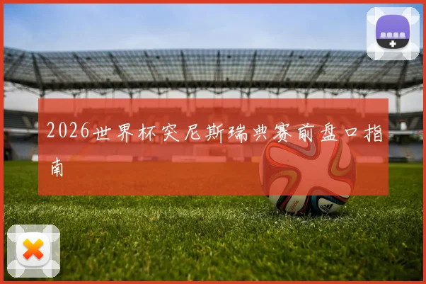 2026世界杯突尼斯瑞典赛前盘口指南