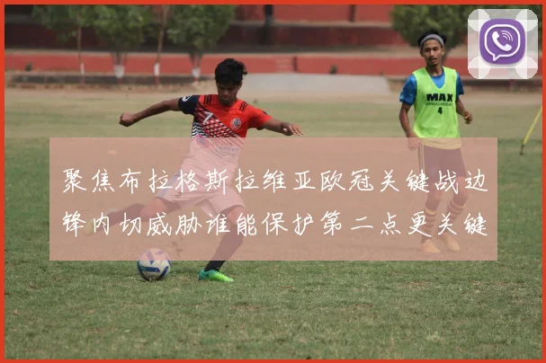 聚焦布拉格斯拉维亚欧冠关键战边锋内切威胁谁能保护第二点更关键
