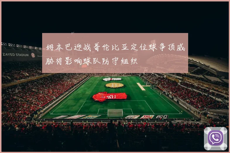 姆本巴迎战哥伦比亚定位球争顶威胁将影响球队防守组织
