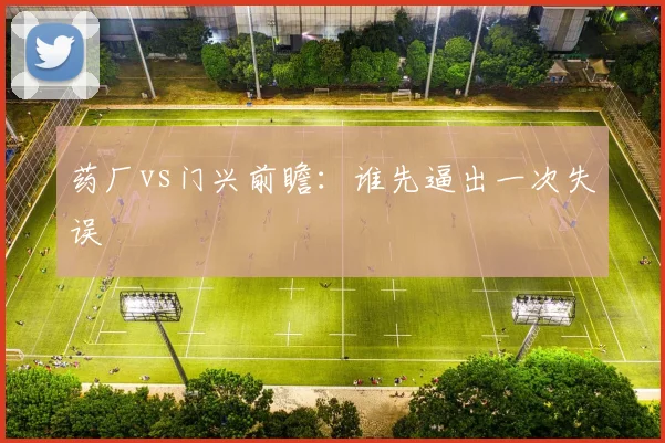 药厂vs门兴前瞻:谁先逼出一次失误