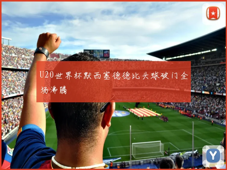 U20世界杯默西塞德德比头球破门全场沸腾
