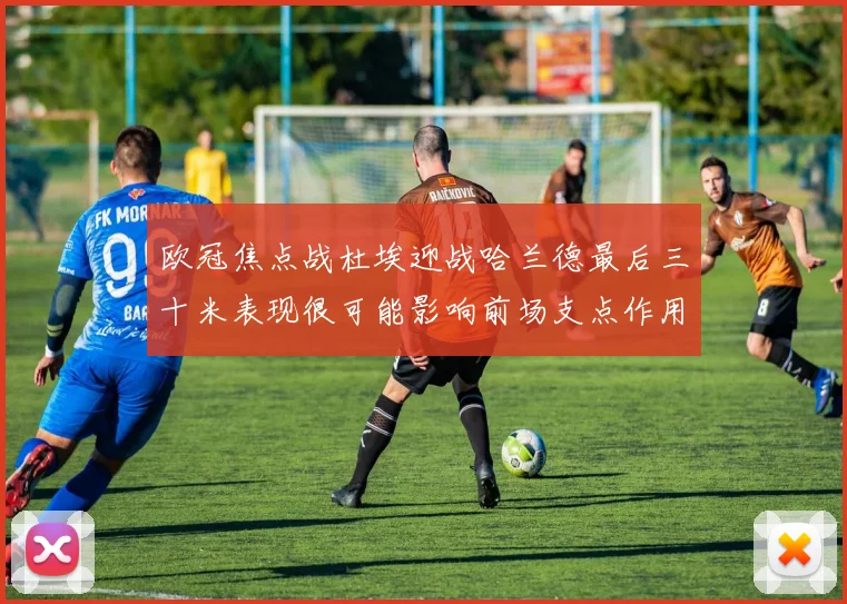 欧冠焦点战杜埃迎战哈兰德最后三十米表现很可能影响前场支点作用